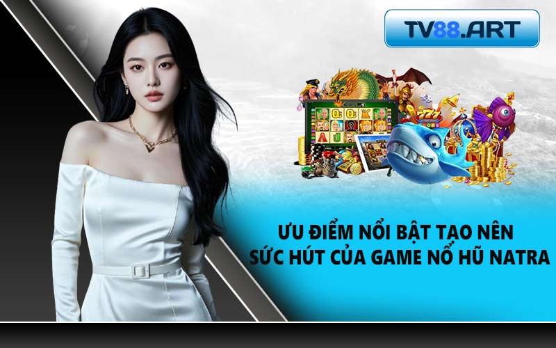 Ưu điểm nổi bật tạo nên sức hút của game nổ hũ Natra