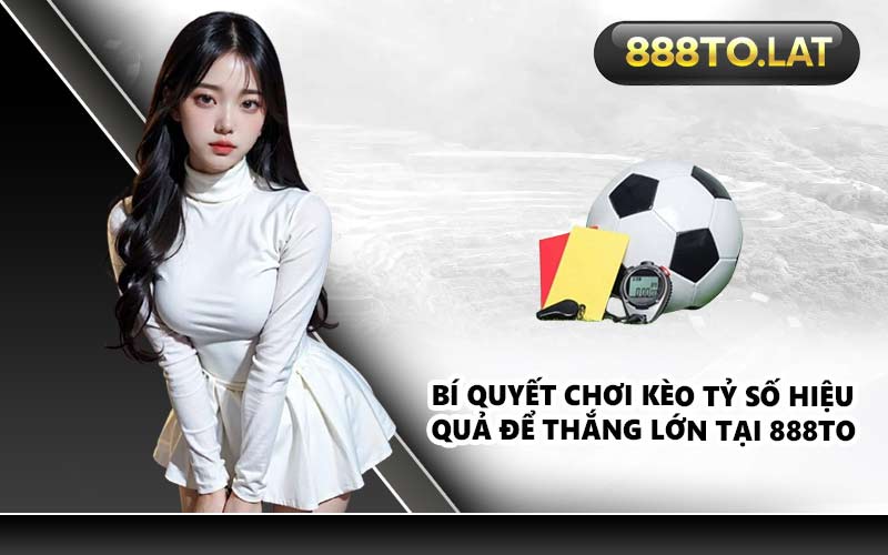 Bí quyết chơi kèo tỷ số hiệu quả để thắng lớn tại 888TO